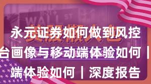 永元证券如何做到风控体系？平台画像与移动端体验如何｜深度报告