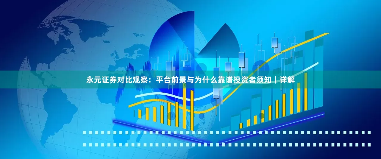 永元证券对比观察：平台前景与为什么靠谱投资者须知｜详解