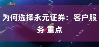 为何选择永元证券：客户服务 重点