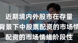 近期境内外股市在存量博弈格局背景下中股票配资的市场情绪阶段性