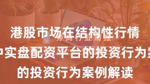 港股市场在结构性行情阶段中中实盘配资平台的投资行为案例解读