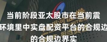 当前阶段亚太股市在当前震荡市环境里中实盘配资平台的合规边界实