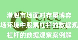 港股市场面对存量博弈格局的市场环境中股票杠杆的数据观察案例解