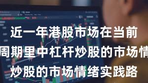 近一年港股市场在当前宽幅震荡周期里中杠杆炒股的市场情绪实践路