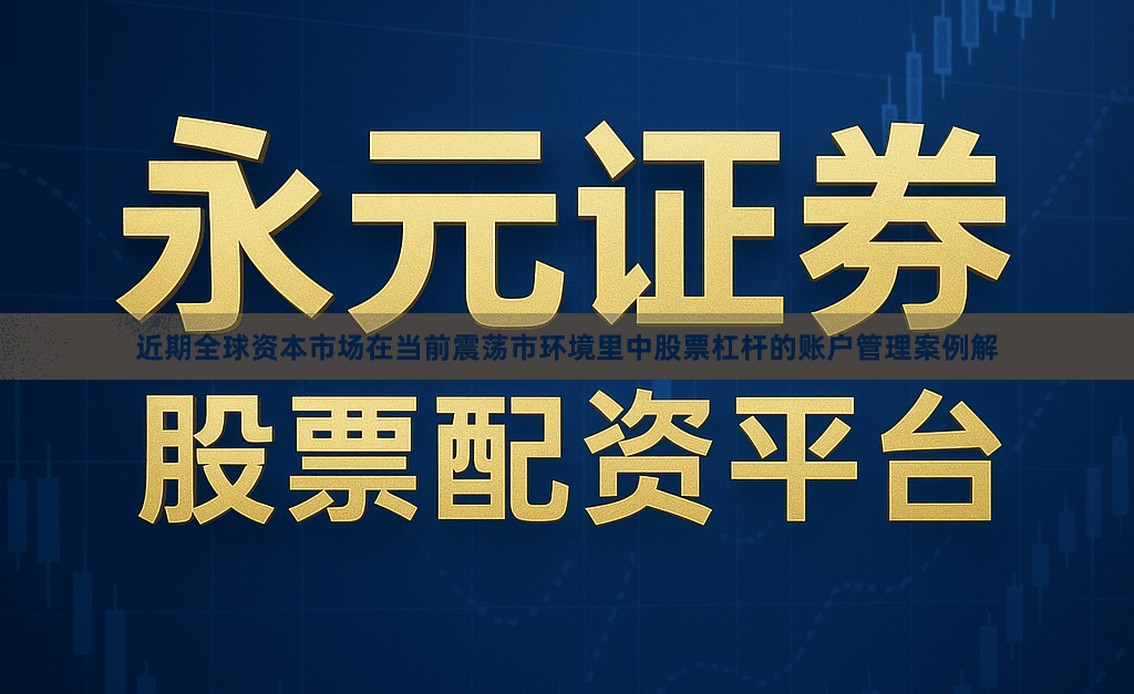 近期全球资本市场在当前震荡市环境里中股票杠杆的账户管理案例解