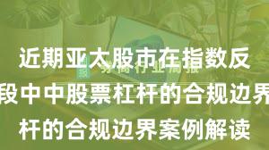 近期亚太股市在指数反复拉锯阶段中中股票杠杆的合规边界案例解读