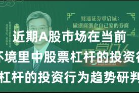 近期A股市场在当前震荡市环境里中股票杠杆的投资行为趋势研判