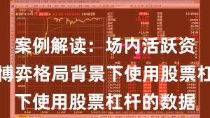 案例解读:场内活跃资金在存量博弈格局背景下使用股票杠杆的数据
