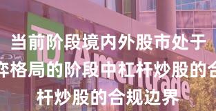 当前阶段境内外股市处于存量博弈格局的阶段中杠杆炒股的合规边界