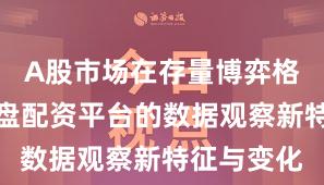 A股市场在存量博弈格局中中实盘配资平台的数据观察新特征与变化