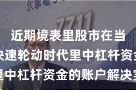 近期境表里股市在当前热门快速轮动时代里中杠杆资金的账户解决实