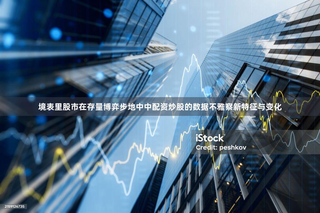 境表里股市在存量博弈步地中中配资炒股的数据不雅察新特征与变化