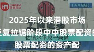 2025年以来港股市场在指数反复拉锯阶段中中股票配资的资产配