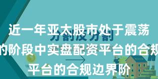 近一年亚太股市处于震荡市环境的阶段中实盘配资平台的合规边界阶