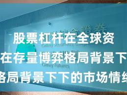 股票杠杆在全球资本市场在存量博弈格局背景下下的市场情绪