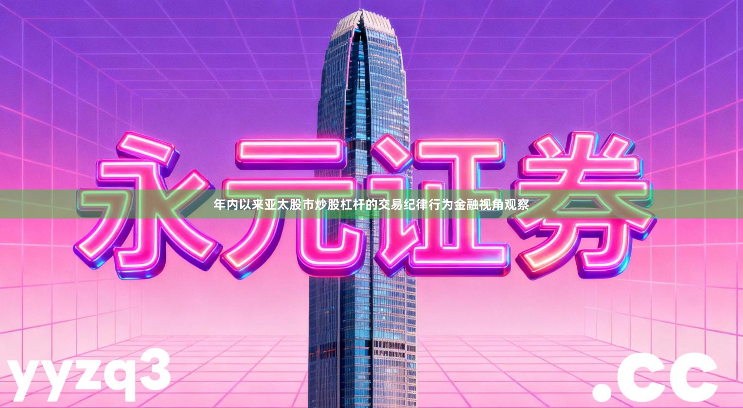 年内以来亚太股市炒股杠杆的交易纪律行为金融视角观察