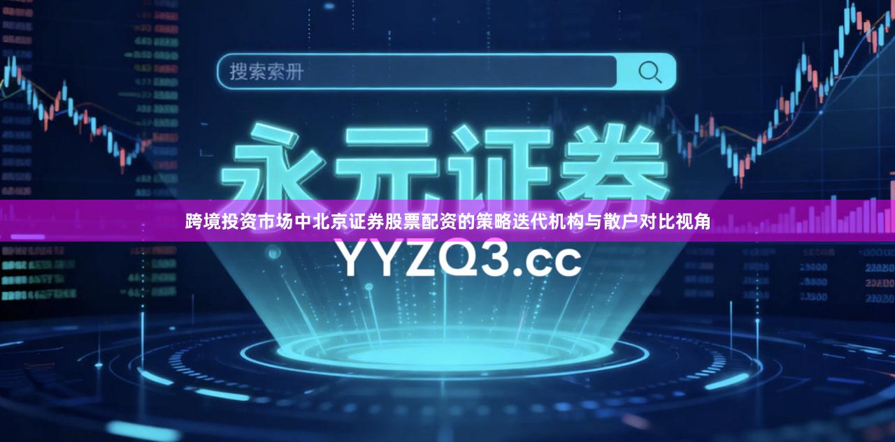 跨境投资市场中北京证券股票配资的策略迭代机构与散户对比视角