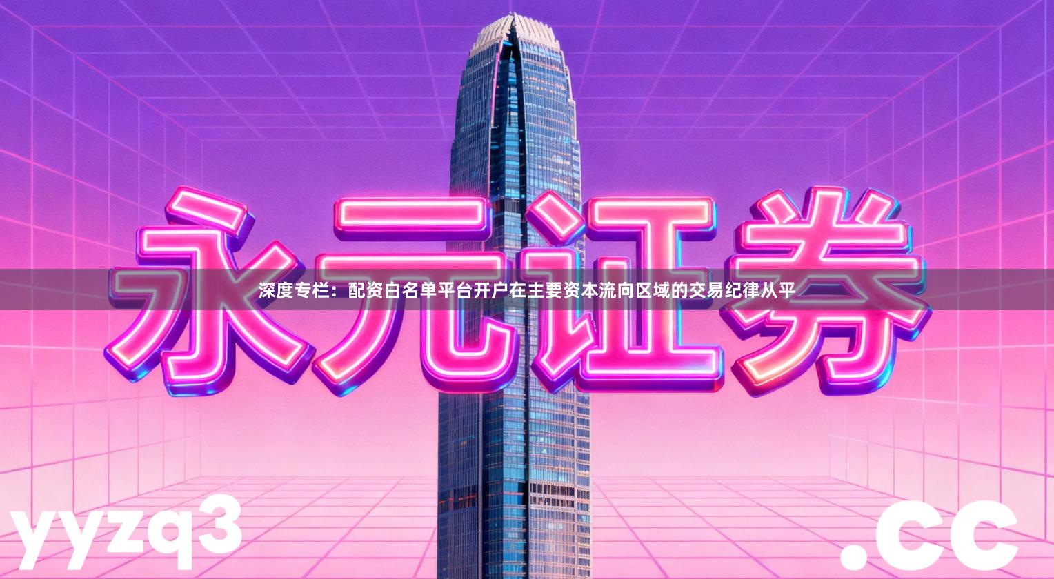 深度专栏：配资白名单平台开户在主要资本流向区域的交易纪律从平