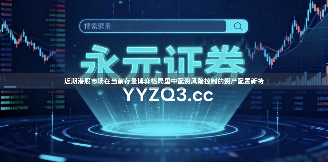 近期港股市场在当前存量博弈格局里中配资风险控制的资产配置新特