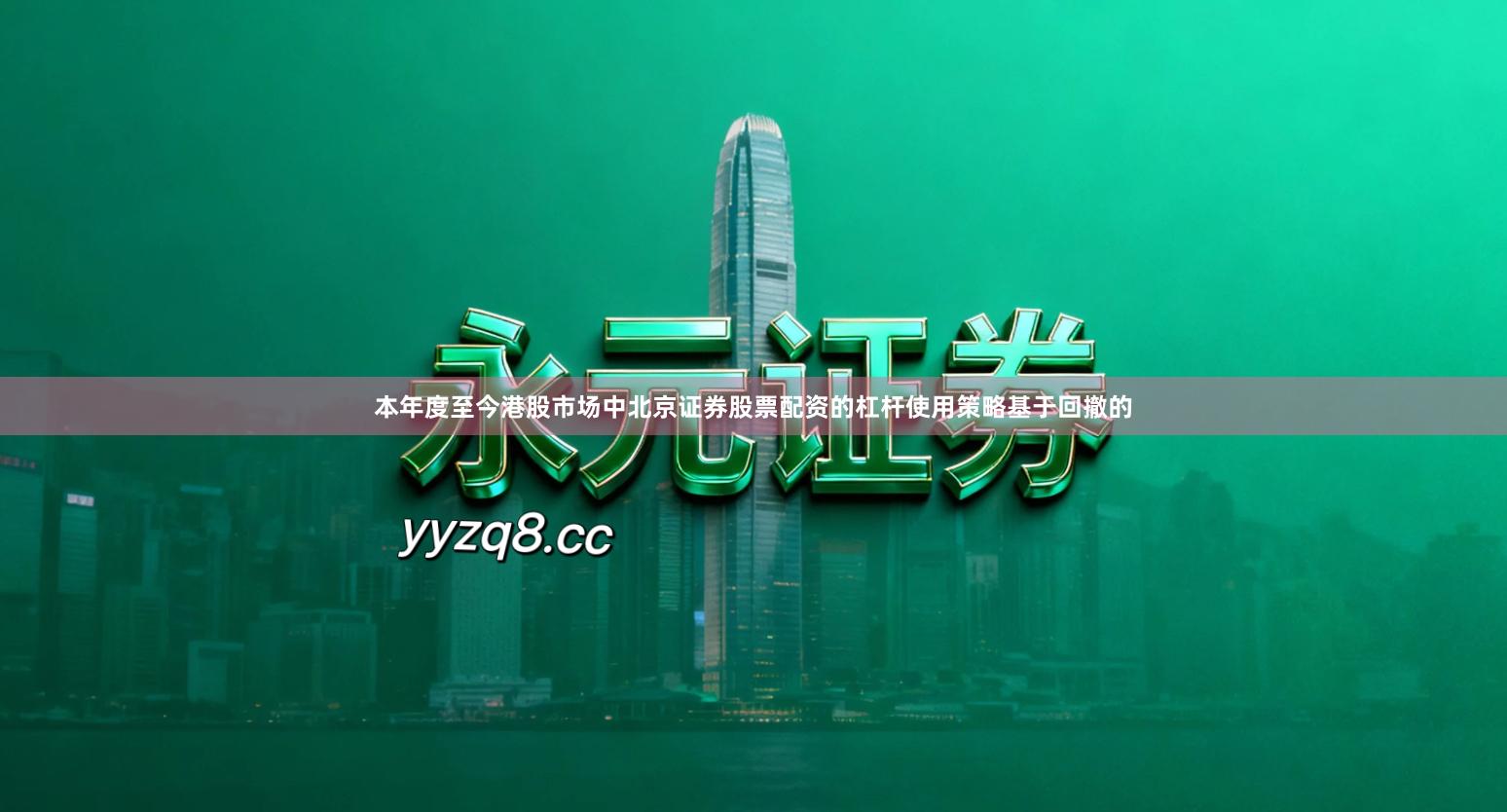 本年度至今港股市场中北京证券股票配资的杠杆使用策略基于回撤的