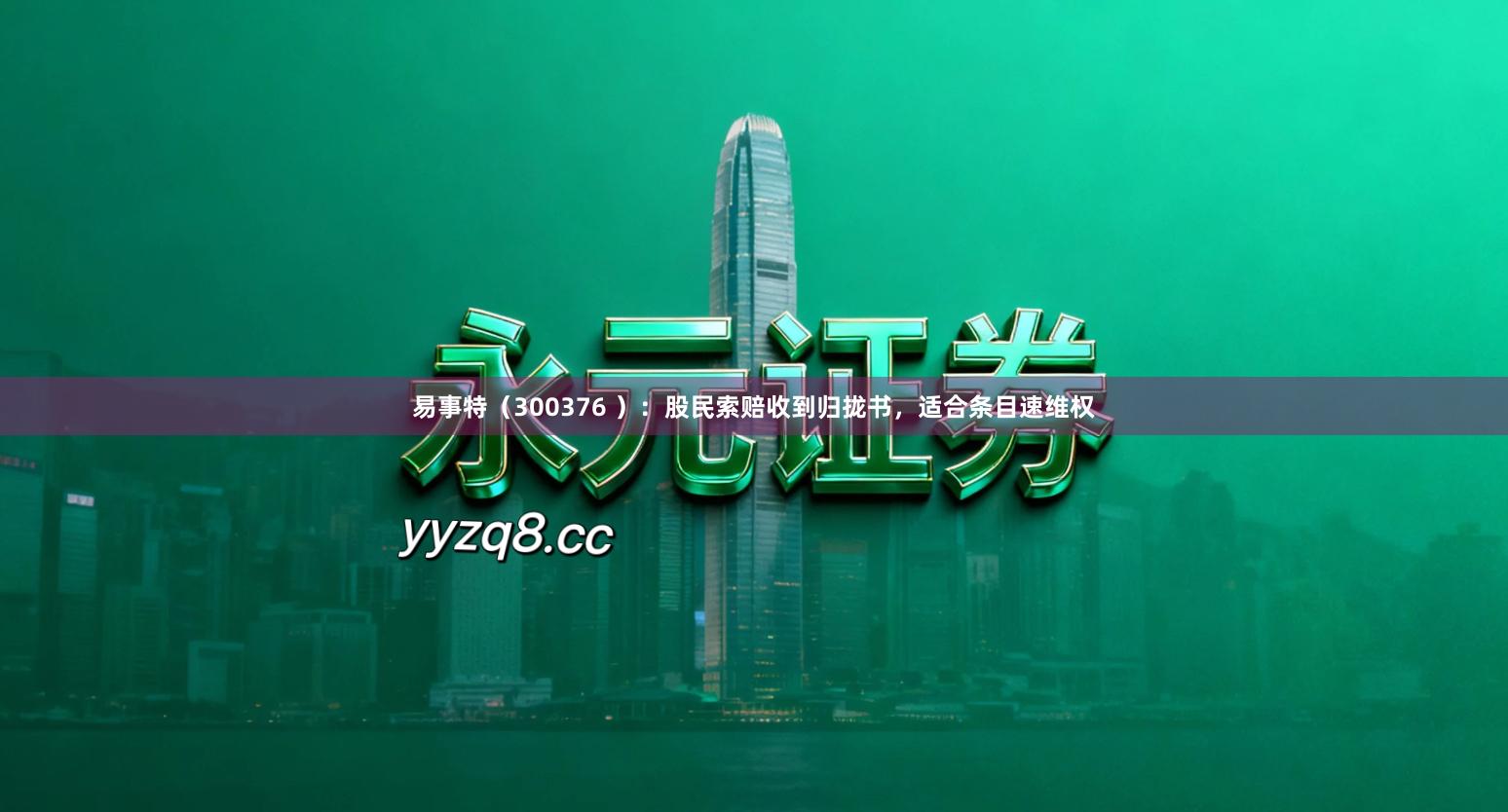 易事特（300376 ）：股民索赔收到归拢书，适合条目速维权