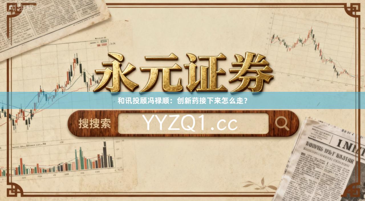和讯投顾冯禄顺：创新药接下来怎么走？