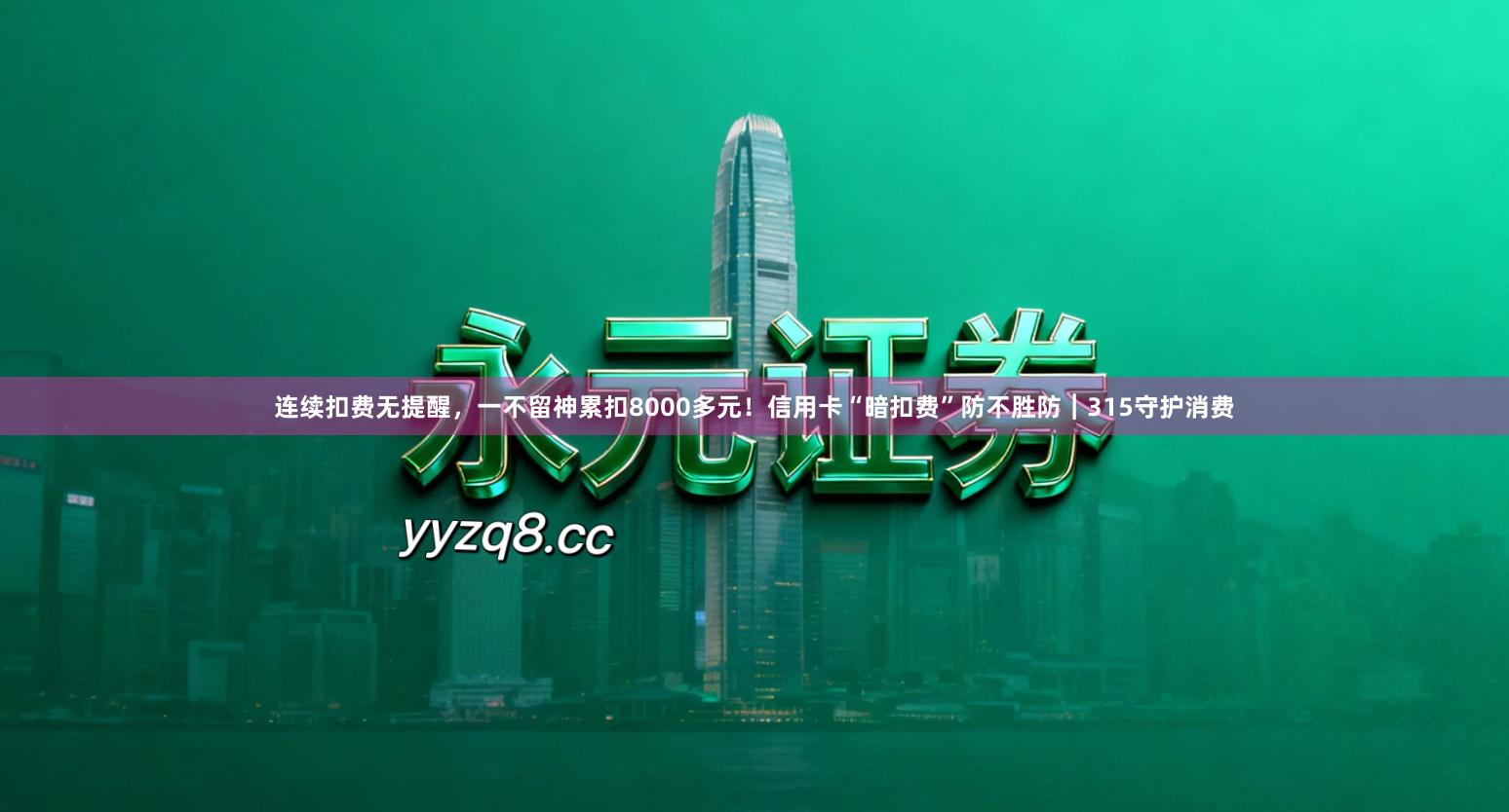 连续扣费无提醒，一不留神累扣8000多元！信用卡“暗扣费”防不胜防︱315守护消费